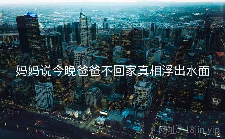 妈妈说今晚爸爸不回家真相浮出水面