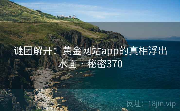 谜团解开:黄金网站app的真相浮出水面 · 秘密370  第2张 谜团解开:黄金网站app的真相浮出水面 · 秘密370  第2张