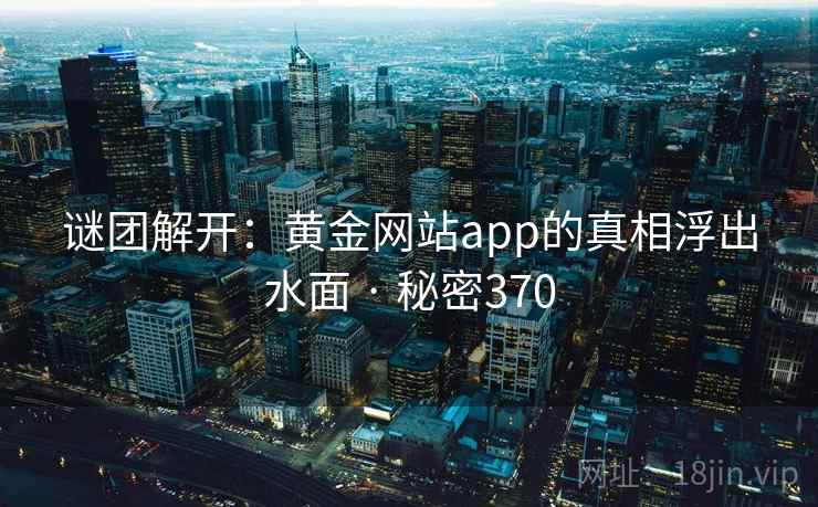 谜团解开:黄金网站app的真相浮出水面 · 秘密370