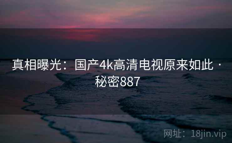 真相曝光:国产4k高清电视原来如此 · 秘密887
