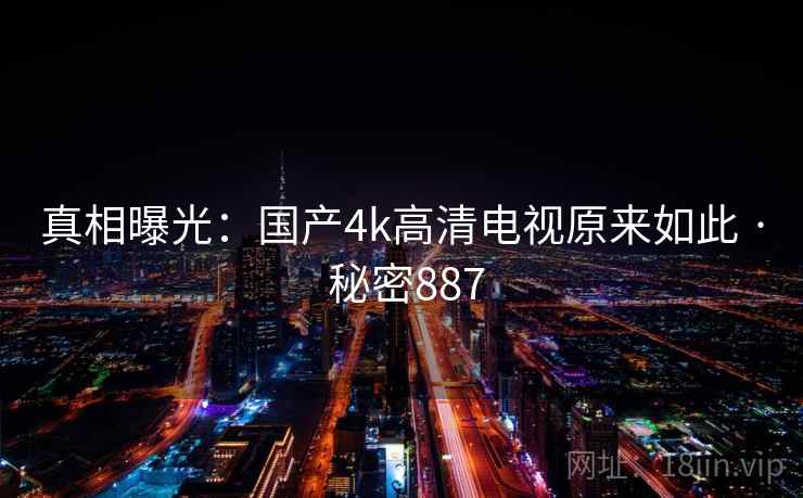 真相曝光:国产4k高清电视原来如此 · 秘密887