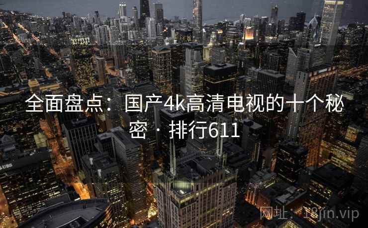 全面盘点:国产4k高清电视的十个秘密 · 排行611