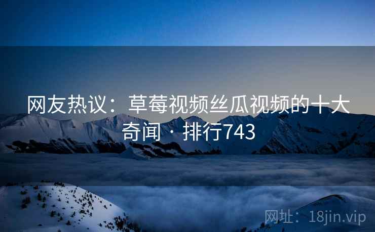 网友热议:草莓视频丝瓜视频的十大奇闻 · 排行743