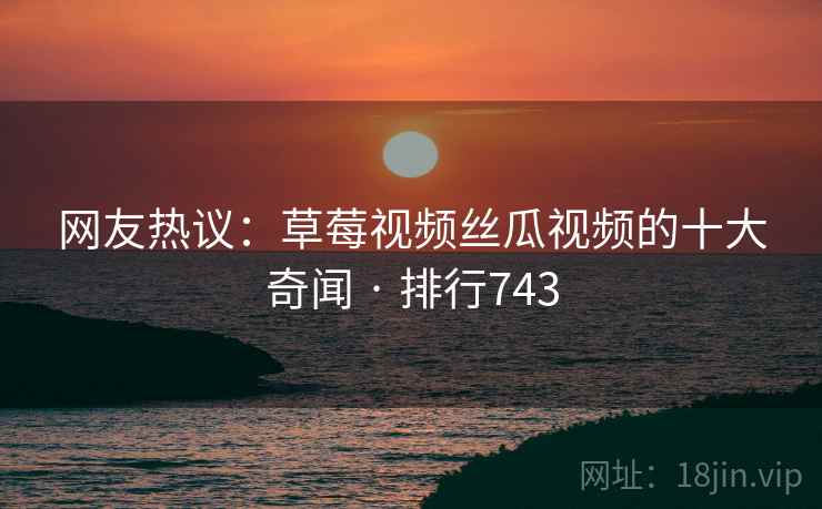 网友热议:草莓视频丝瓜视频的十大奇闻 · 排行743
