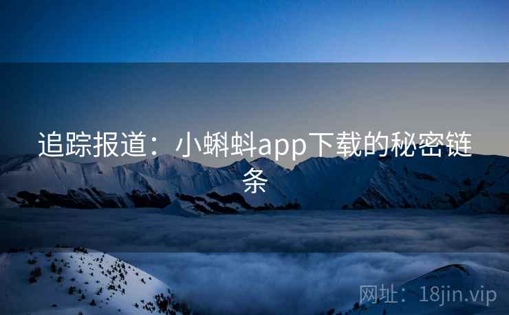 追踪报道:小蝌蚪app下载的秘密链条