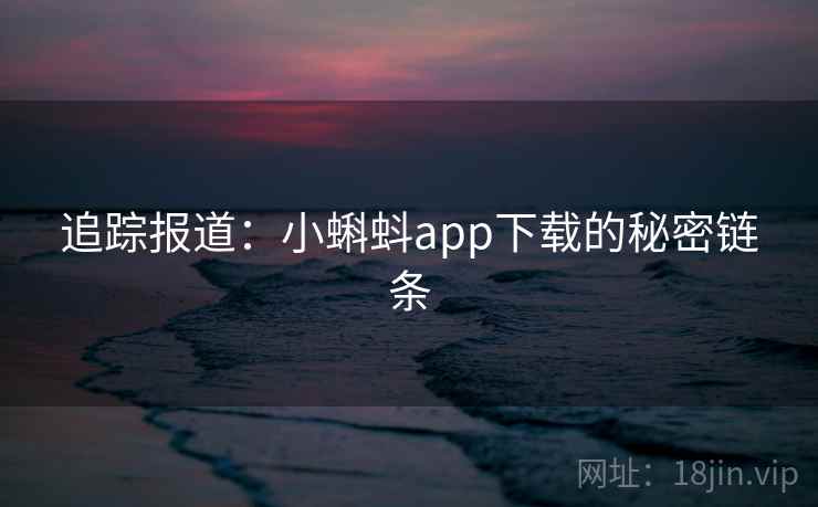 追踪报道:小蝌蚪app下载的秘密链条  第2张 追踪报道:小蝌蚪app下载的秘密链条  第2张