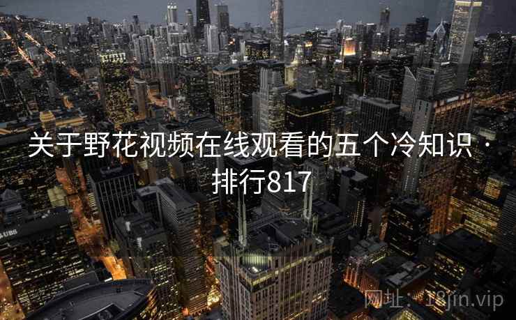 关于野花视频在线观看的五个冷知识 · 排行817