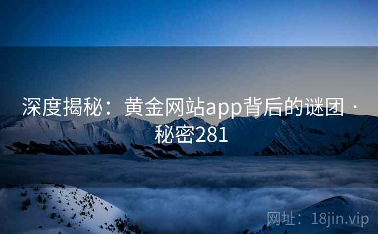 深度揭秘:黄金网站app背后的谜团 · 秘密281