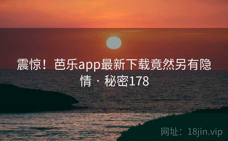 震惊!芭乐app最新下载竟然另有隐情 · 秘密178