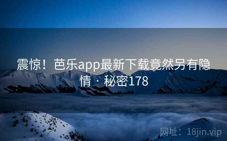 震惊!芭乐app最新下载竟然另有隐情 · 秘密178  第2张 震惊!芭乐app最新下载竟然另有隐情 · 秘密178  第2张
