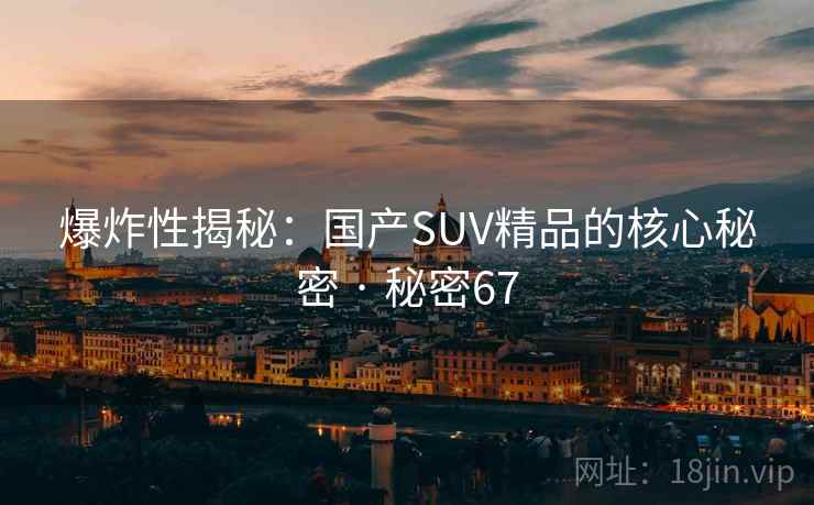 爆炸性揭秘:国产SUV精品的核心秘密 · 秘密67