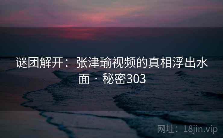 谜团解开:张津瑜视频的真相浮出水面 · 秘密303
