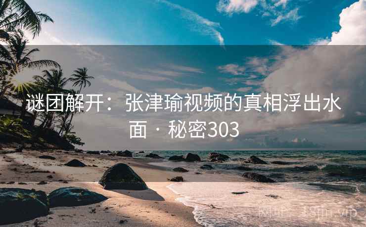 谜团解开:张津瑜视频的真相浮出水面 · 秘密303