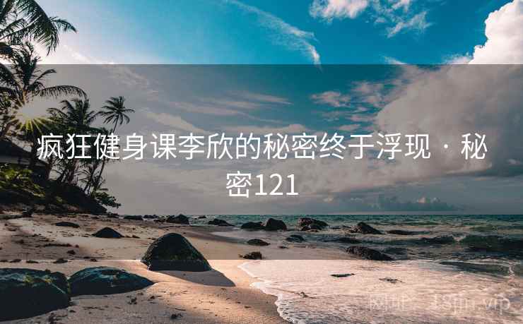 疯狂健身课李欣的秘密终于浮现 · 秘密121