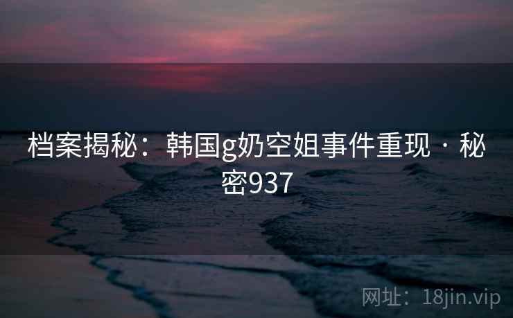 档案揭秘:韩国g奶空姐事件重现 · 秘密937
