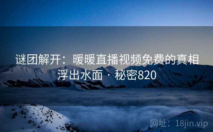 谜团解开:暖暖直播视频免费的真相浮出水面 · 秘密820