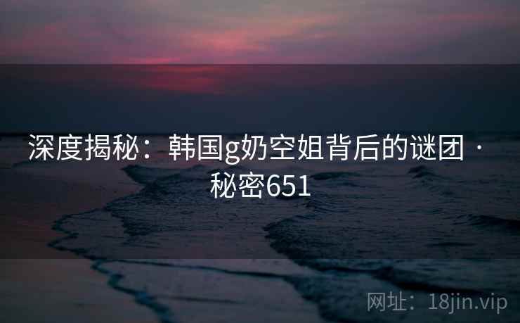 深度揭秘:韩国g奶空姐背后的谜团 · 秘密651
