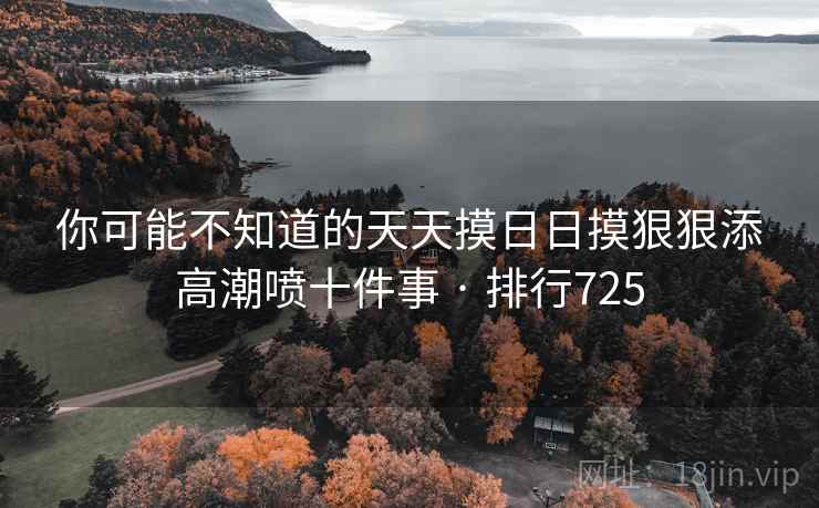 你可能不知道的天天摸日日摸狠狠添高潮喷十件事 · 排行725