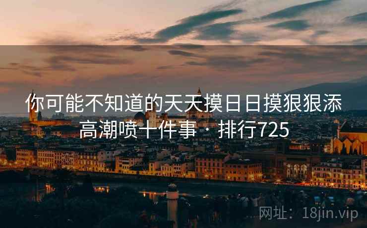 你可能不知道的天天摸日日摸狠狠添高潮喷十件事 · 排行725