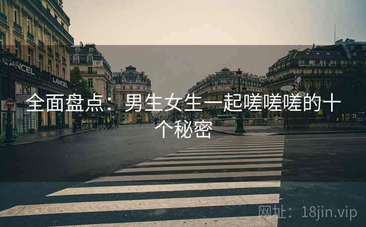 全面盘点:男生女生一起嗟嗟嗟的十个秘密
