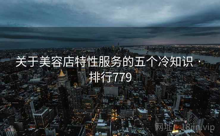关于美容店特性服务的五个冷知识 · 排行779