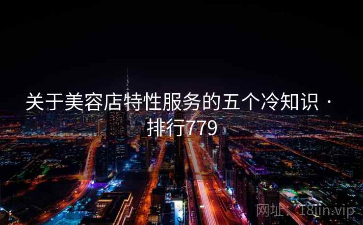 关于美容店特性服务的五个冷知识 · 排行779