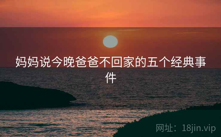 妈妈说今晚爸爸不回家的五个经典事件