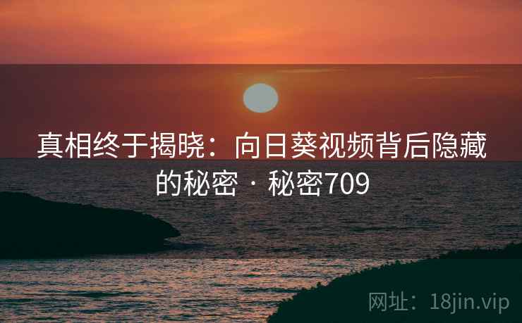 真相终于揭晓:向日葵视频背后隐藏的秘密 · 秘密709
