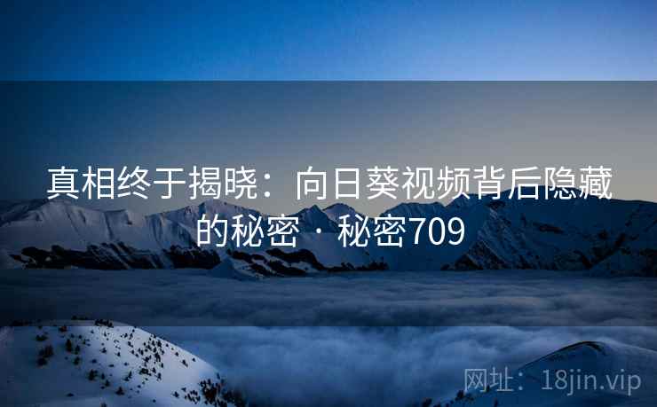 真相终于揭晓:向日葵视频背后隐藏的秘密 · 秘密709