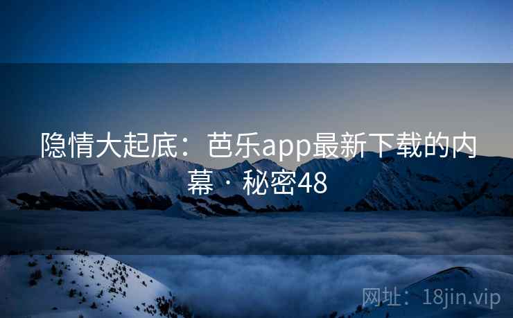 隐情大起底:芭乐app最新下载的内幕 · 秘密48
