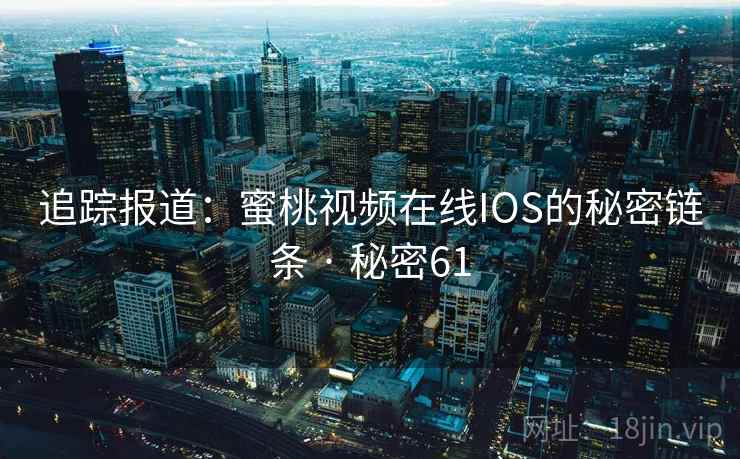 追踪报道:蜜桃视频在线IOS的秘密链条 · 秘密61