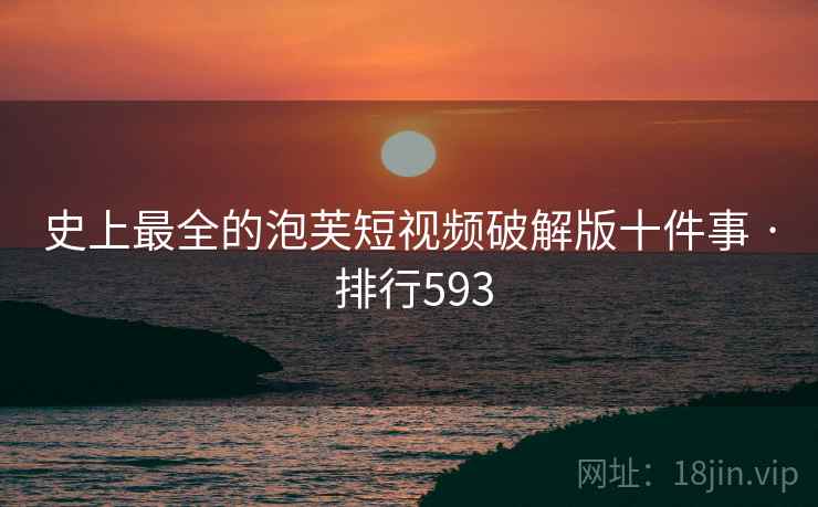 史上最全的泡芙短视频破解版十件事 · 排行593