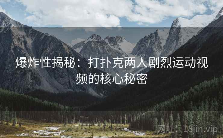 爆炸性揭秘:打扑克两人剧烈运动视频的核心秘密 爆炸性揭秘:打扑克两人剧烈运动视频的核心秘密