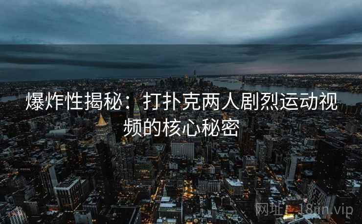 爆炸性揭秘:打扑克两人剧烈运动视频的核心秘密 爆炸性揭秘:打扑克两人剧烈运动视频的核心秘密