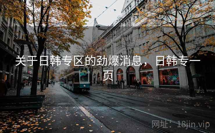 关于日韩专区的劲爆消息,日韩专一页 关于日韩专区的劲爆消息,日韩专一页