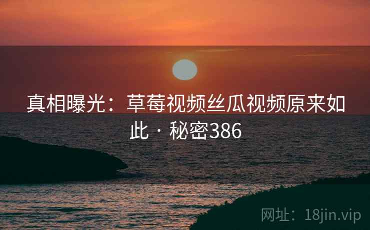 真相曝光：草莓视频丝瓜视频原来如此 · 秘密386
