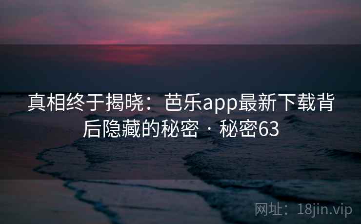 真相终于揭晓：芭乐app最新下载背后隐藏的秘密 · 秘密63