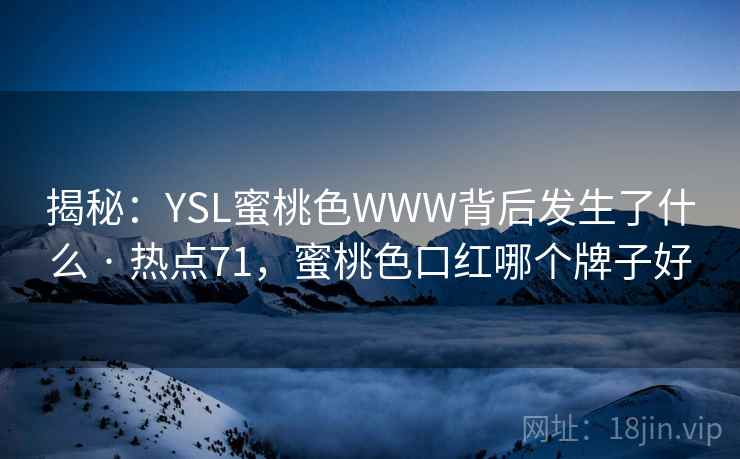揭秘：YSL蜜桃色WWW背后发生了什么 · 热点71，蜜桃色口红哪个牌子好