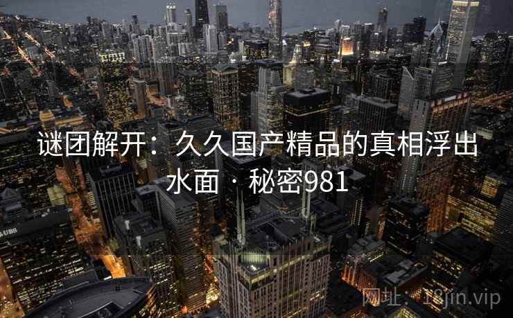 谜团解开：久久国产精品的真相浮出水面 · 秘密981  第2张