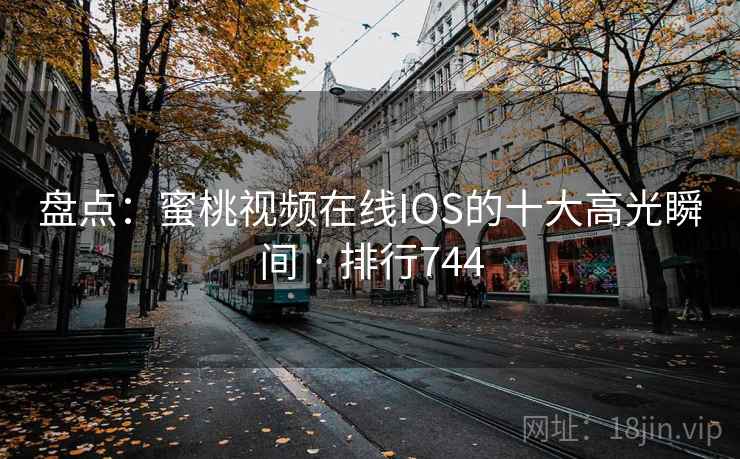 盘点：蜜桃视频在线IOS的十大高光瞬间 · 排行744