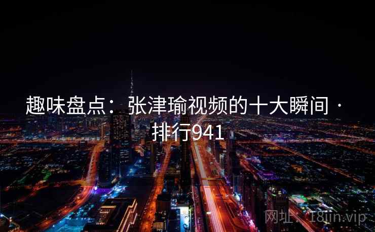 趣味盘点:张津瑜视频的十大瞬间 · 排行941 第2张 趣味盘点:张津瑜视频的十大瞬间 · 排行941 第2张