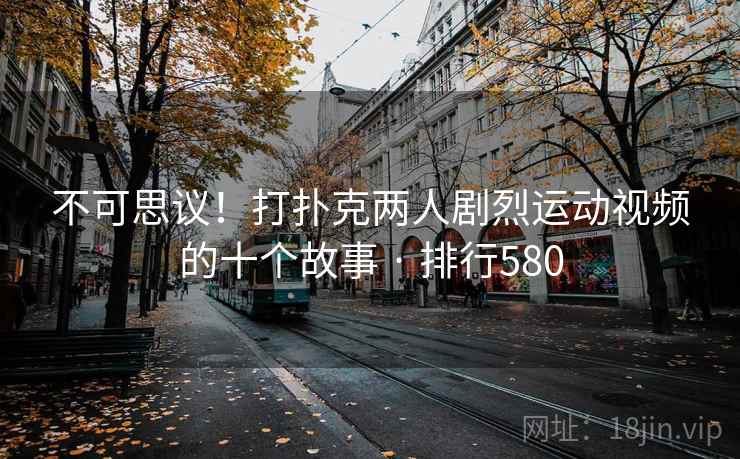 不可思议!打扑克两人剧烈运动视频的十个故事 · 排行580 第1张 不可思议!打扑克两人剧烈运动视频的十个故事 · 排行580 第1张