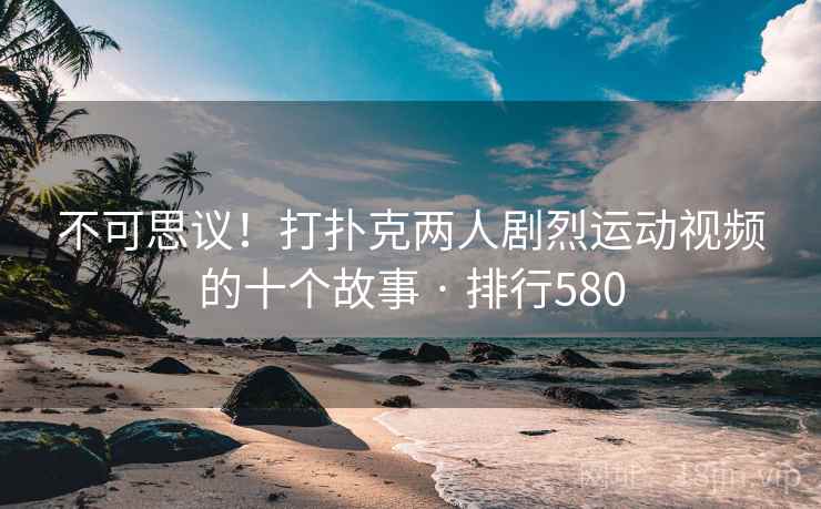 不可思议!打扑克两人剧烈运动视频的十个故事 · 排行580 第2张 不可思议!打扑克两人剧烈运动视频的十个故事 · 排行580 第2张