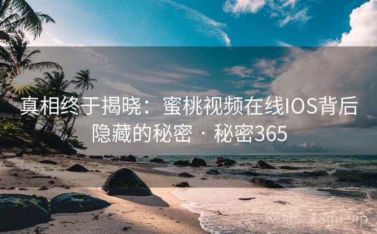 真相终于揭晓：蜜桃视频在线IOS背后隐藏的秘密 · 秘密365