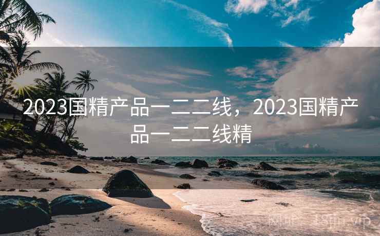 2023国精产品一二二线，2023国精产品一二二线精