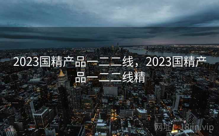 2023国精产品一二二线，2023国精产品一二二线精