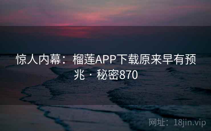 惊人内幕：榴莲APP下载原来早有预兆 · 秘密870
